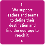 we support leaders and teams to define their destination and find the courage to reach it